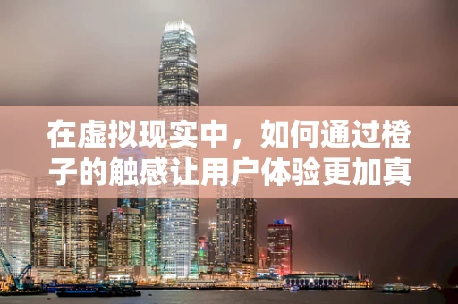 在虚拟现实中，如何通过橙子的触感让用户体验更加真实？