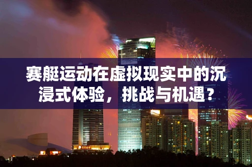 赛艇运动在虚拟现实中的沉浸式体验，挑战与机遇？