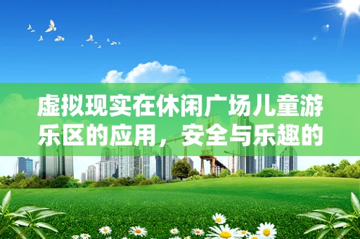 虚拟现实在休闲广场儿童游乐区的应用，安全与乐趣的双重保障？