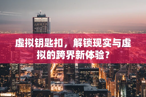 虚拟钥匙扣，解锁现实与虚拟的跨界新体验？