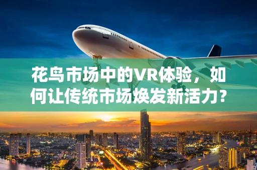 花鸟市场中的VR体验，如何让传统市场焕发新活力？