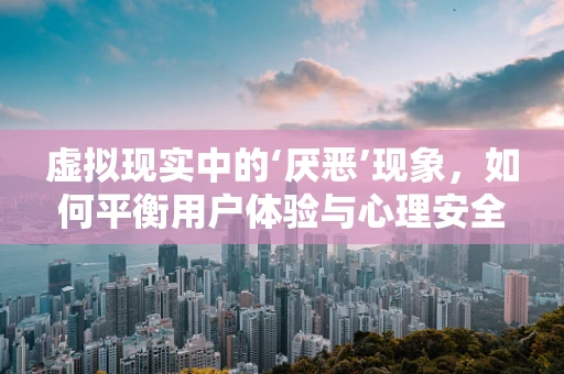 虚拟现实中的‘厌恶’现象，如何平衡用户体验与心理安全？