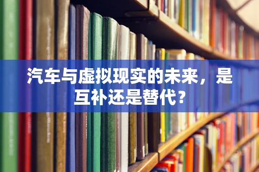 汽车与虚拟现实的未来，是互补还是替代？