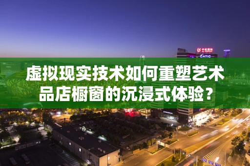 虚拟现实技术如何重塑艺术品店橱窗的沉浸式体验？