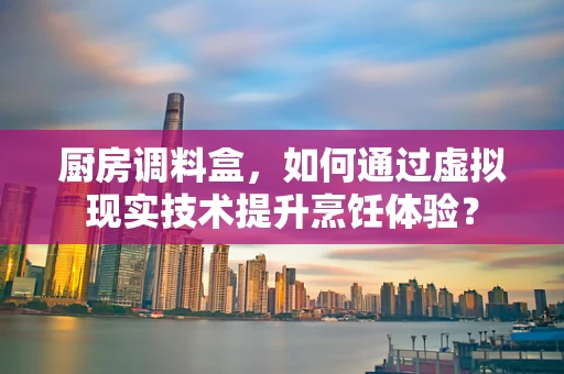 厨房调料盒，如何通过虚拟现实技术提升烹饪体验？