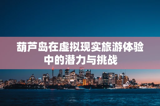 葫芦岛在虚拟现实旅游体验中的潜力与挑战