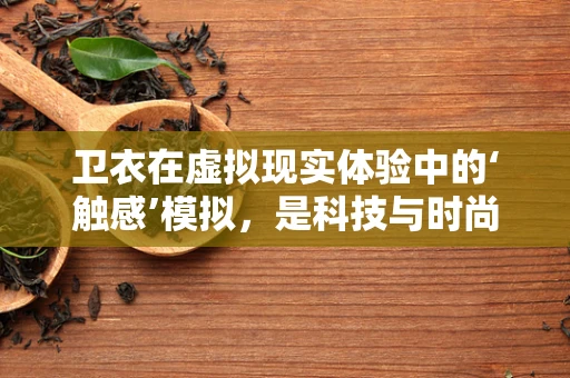 卫衣在虚拟现实体验中的‘触感’模拟，是科技与时尚的完美融合，还是用户体验的绊脚石？
