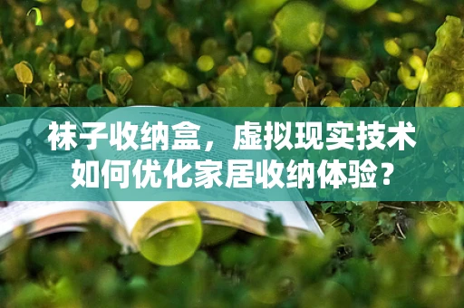 袜子收纳盒，虚拟现实技术如何优化家居收纳体验？