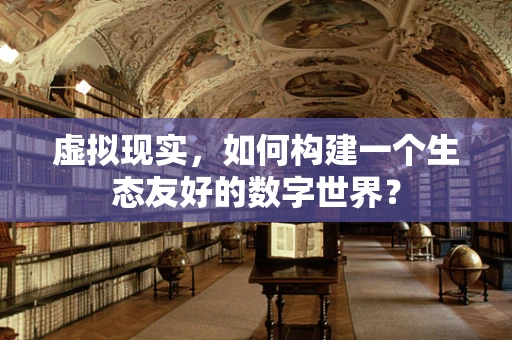 虚拟现实，如何构建一个生态友好的数字世界？