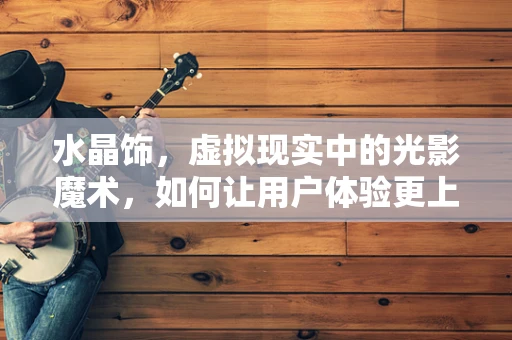 水晶饰，虚拟现实中的光影魔术，如何让用户体验更上一层楼？