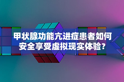 甲状腺功能亢进症患者如何安全享受虚拟现实体验？