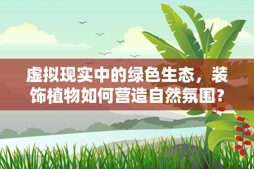 虚拟现实中的绿色生态，装饰植物如何营造自然氛围？