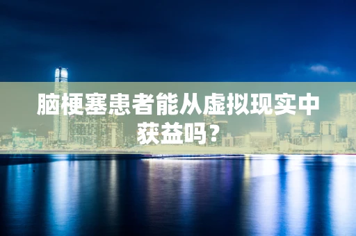 脑梗塞患者能从虚拟现实中获益吗？