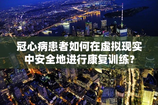 冠心病患者如何在虚拟现实中安全地进行康复训练？