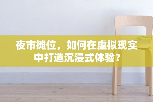 夜市摊位，如何在虚拟现实中打造沉浸式体验？