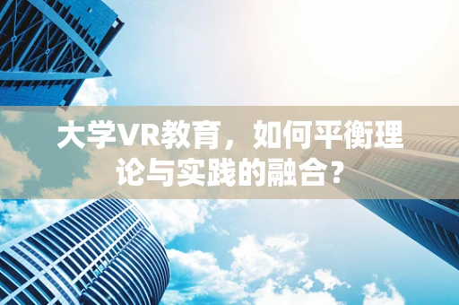 大学VR教育，如何平衡理论与实践的融合？