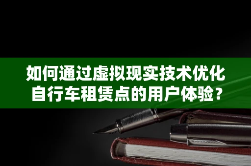 如何通过虚拟现实技术优化自行车租赁点的用户体验？