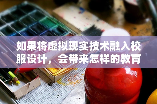 如果将虚拟现实技术融入校服设计，会带来怎样的教育新体验？
