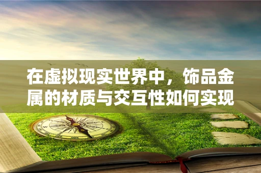 在虚拟现实世界中，饰品金属的材质与交互性如何实现？