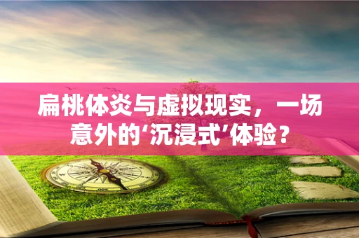 扁桃体炎与虚拟现实，一场意外的‘沉浸式’体验？