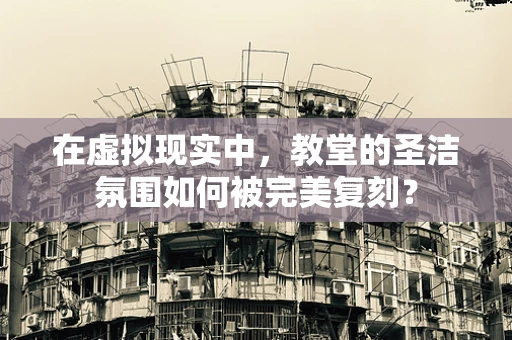 在虚拟现实中，教堂的圣洁氛围如何被完美复刻？
