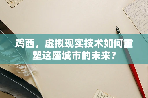 鸡西，虚拟现实技术如何重塑这座城市的未来？