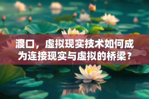 渡口，虚拟现实技术如何成为连接现实与虚拟的桥梁？
