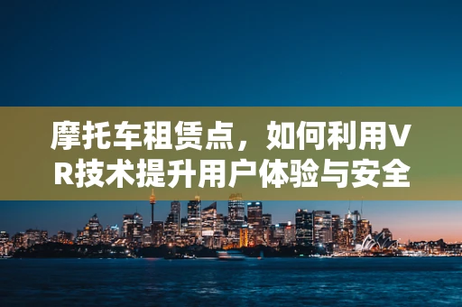 摩托车租赁点，如何利用VR技术提升用户体验与安全？