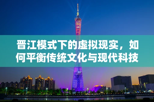 晋江模式下的虚拟现实，如何平衡传统文化与现代科技？