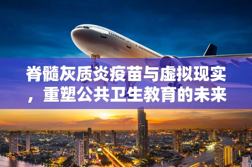 脊髓灰质炎疫苗与虚拟现实，重塑公共卫生教育的未来