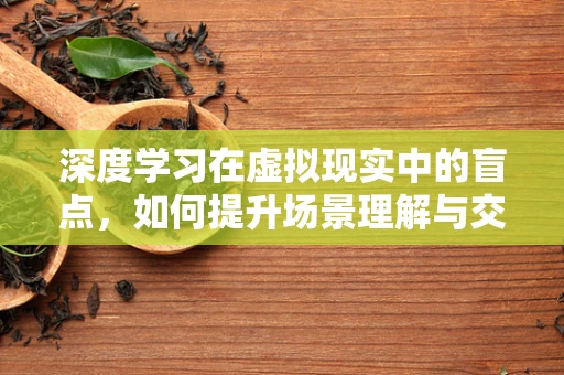 深度学习在虚拟现实中的盲点，如何提升场景理解与交互体验？