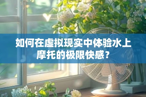 如何在虚拟现实中体验水上摩托的极限快感？
