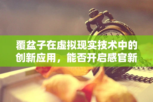 覆盆子在虚拟现实技术中的创新应用，能否开启感官新纪元？
