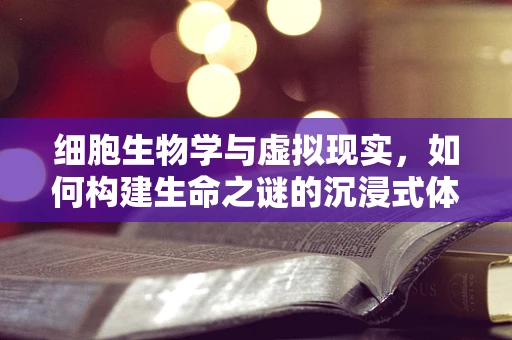细胞生物学与虚拟现实，如何构建生命之谜的沉浸式体验？