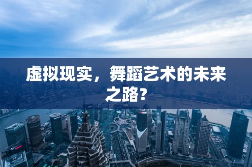 虚拟现实，舞蹈艺术的未来之路？
