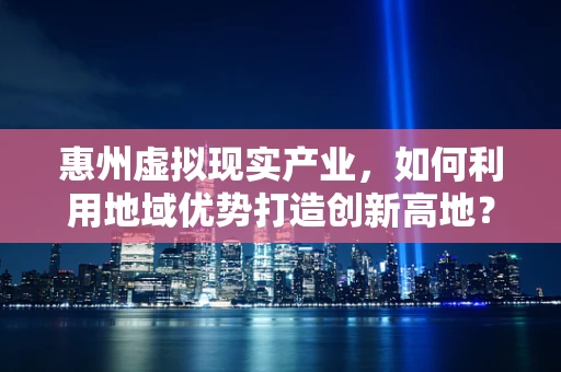 惠州虚拟现实产业，如何利用地域优势打造创新高地？