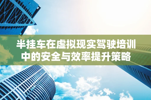 半挂车在虚拟现实驾驶培训中的安全与效率提升策略
