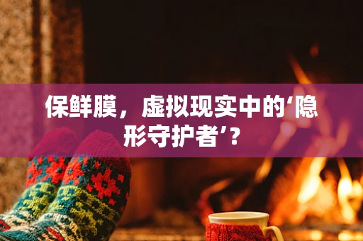 保鲜膜，虚拟现实中的‘隐形守护者’？