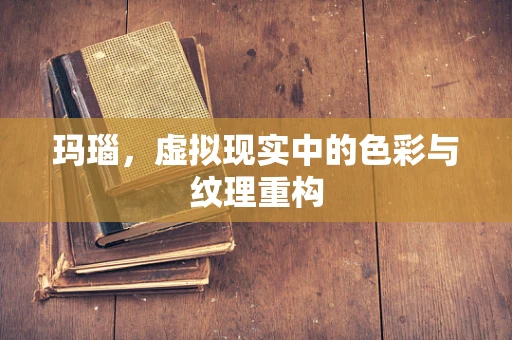 玛瑙，虚拟现实中的色彩与纹理重构