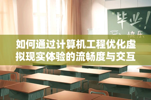 如何通过计算机工程优化虚拟现实体验的流畅度与交互性？