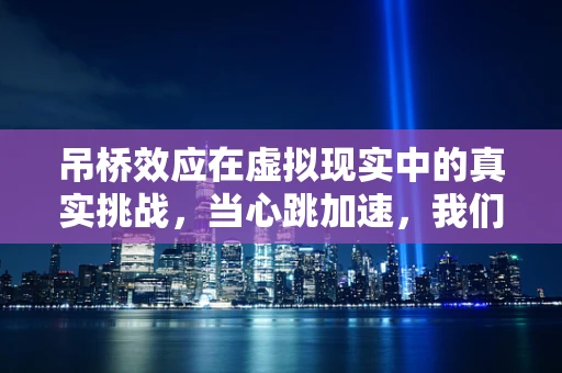 吊桥效应在虚拟现实中的真实挑战，当心跳加速，我们还能分辨虚拟与现实吗？
