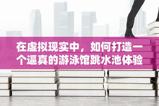 在虚拟现实中，如何打造一个逼真的游泳馆跳水池体验？
