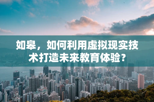 如皋，如何利用虚拟现实技术打造未来教育体验？
