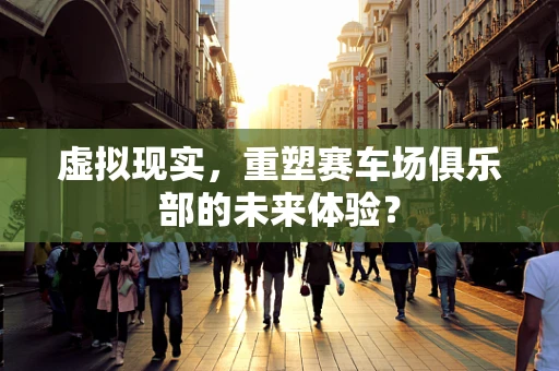 虚拟现实，重塑赛车场俱乐部的未来体验？