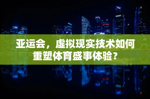亚运会，虚拟现实技术如何重塑体育盛事体验？