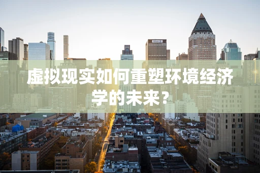 虚拟现实如何重塑环境经济学的未来？