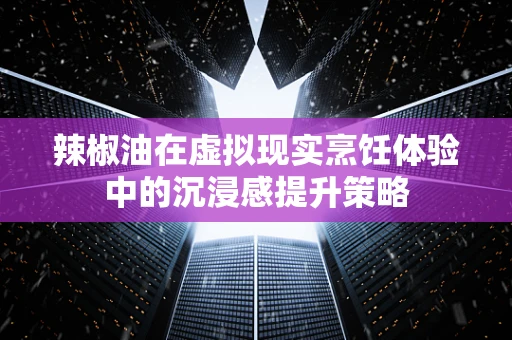 辣椒油在虚拟现实烹饪体验中的沉浸感提升策略