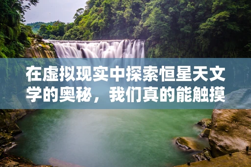 在虚拟现实中探索恒星天文学的奥秘，我们真的能触摸到遥远的恒星吗？