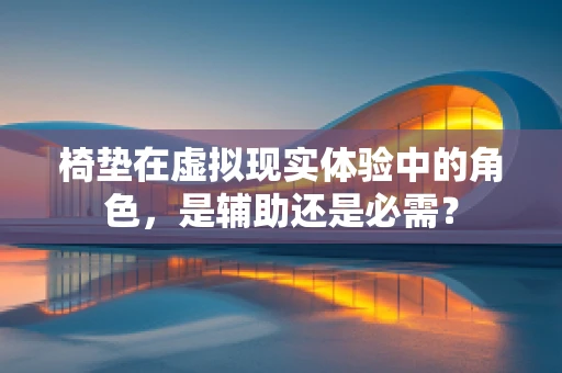 椅垫在虚拟现实体验中的角色，是辅助还是必需？