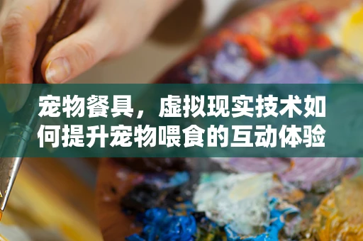 宠物餐具，虚拟现实技术如何提升宠物喂食的互动体验？